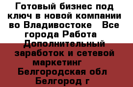 Готовый бизнес под ключ в новой компании во Владивостоке - Все города Работа » Дополнительный заработок и сетевой маркетинг   . Белгородская обл.,Белгород г.